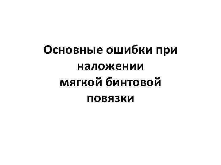 Основные ошибки при наложении  мягкой бинтовой  повязки 