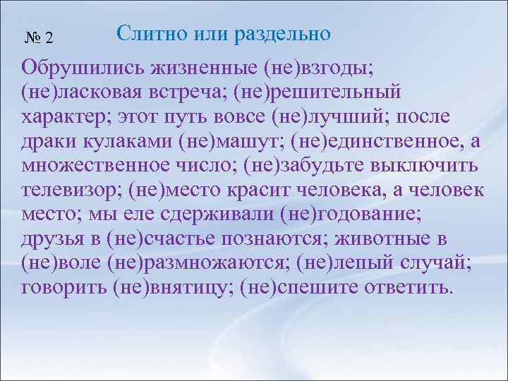 № 2 Слитно или раздельно Обрушились жизненные (не)взгоды; (не)ласковая встреча; (не)решительный характер; этот путь