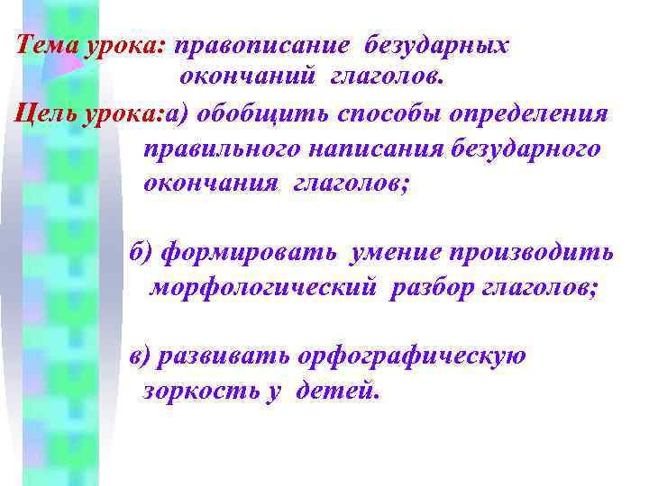 Тема урока: правописание безударных окончаний глаголов. Цель урока: а) обобщить способы определения правильного написания