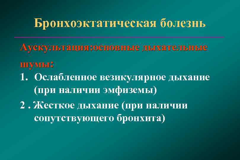  Бронхоэктатическая болезнь Аускультация: основные дыхательные шумы: 1. Ослабленное везикулярное дыхание (при наличии эмфиземы)