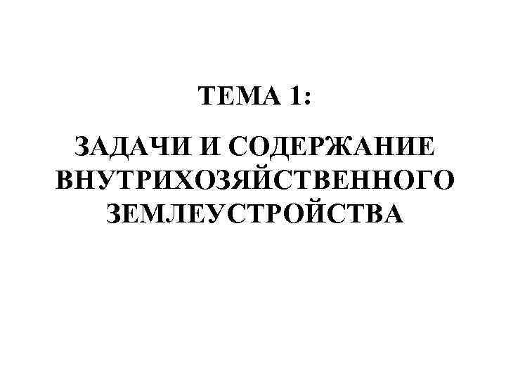   ТЕМА 1:  ЗАДАЧИ И СОДЕРЖАНИЕ ВНУТРИХОЗЯЙСТВЕННОГО  ЗЕМЛЕУСТРОЙСТВА 