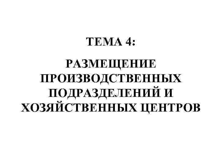  ТЕМА 4:  РАЗМЕЩЕНИЕ  ПРОИЗВОДСТВЕННЫХ  ПОДРАЗДЕЛЕНИЙ И ХОЗЯЙСТВЕННЫХ ЦЕНТРОВ 