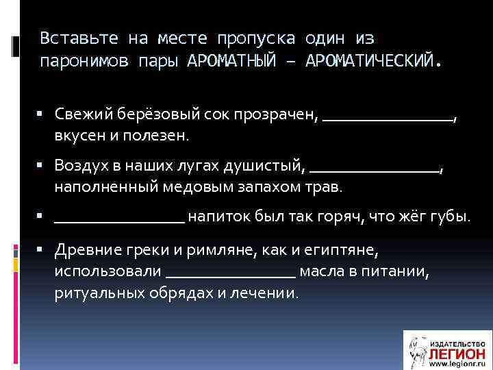 Вставьте на месте пропуска один из паронимов пары АРОМАТНЫЙ – АРОМАТИЧЕСКИЙ. Свежий берёзовый сок