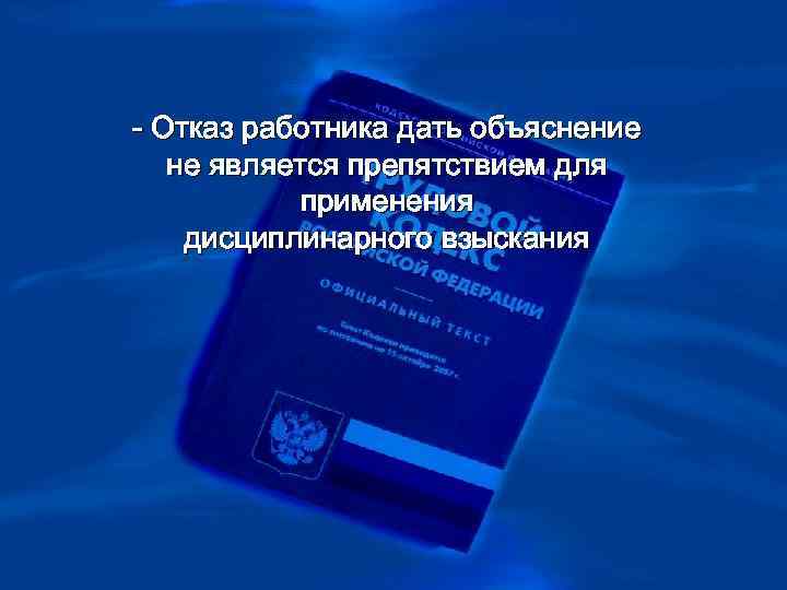 >- Отказ работника дать объяснение  не является препятствием для  применения дисциплинарного взыскания