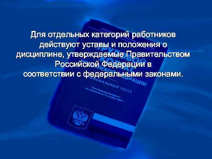 >  Для отдельных категорий работников действуют уставы и положения о дисциплине, утверждаемые Правительством