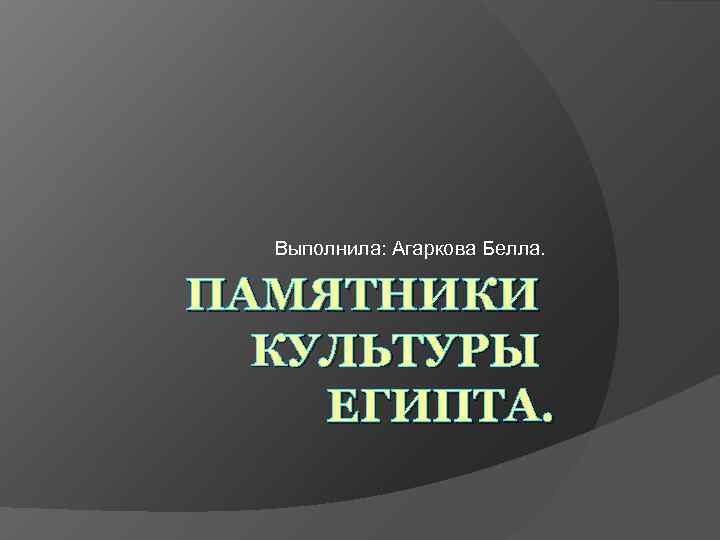  Выполнила: Агаркова Белла.  ПАМЯТНИКИ  КУЛЬТУРЫ ЕГИПТА. 