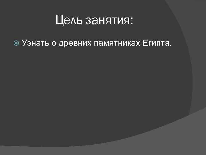   Цель занятия: Узнать о древних памятниках Египта. 
