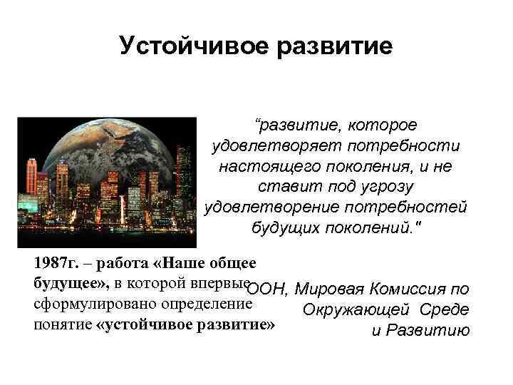  Устойчивое развитие “развитие, которое удовлетворяет потребности настоящего поколения, и не ставит под угрозу