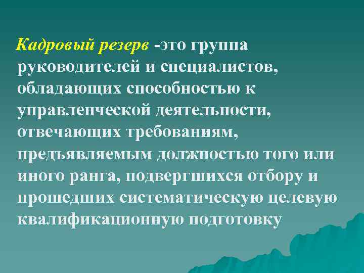 Кадровый резерв -это группа руководителей и специалистов, обладающих способностью к управленческой деятельности, отвечающих требованиям,