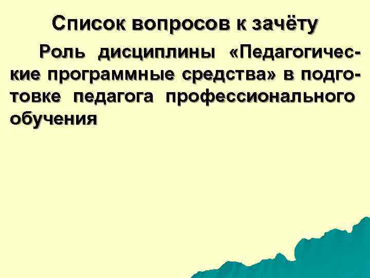  Список вопросов к зачёту Роль дисциплины «Педагогичес- кие программные средства» в подго- товке