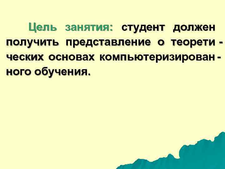  Цель занятия: студент должен получить представление о теорети - ческих основах компьютеризирован -