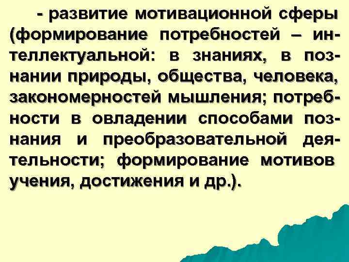  - развитие мотивационной сферы (формирование потребностей – ин- теллектуальной: в знаниях, в поз-