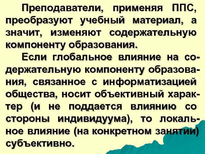  Преподаватели, применяя ППС, преобразуют учебный материал, а значит, изменяют содержательную компоненту образования. Если