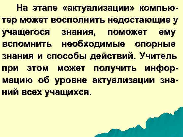  На этапе «актуализации» компью- тер может восполнить недостающие у учащегося знания, поможет ему