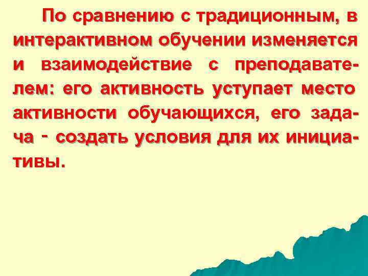  По сравнению с традиционным, в интерактивном обучении изменяется и взаимодействие с преподавате- лем: