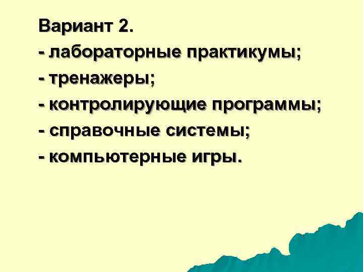 Вариант 2. - лабораторные практикумы; - тренажеры; - контролирующие программы; - справочные системы; -