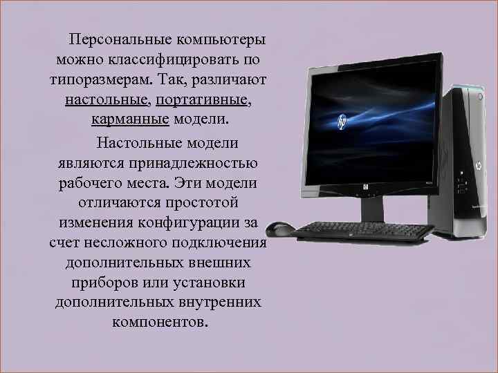  Персональные компьютеры можно классифицировать по типоразмерам. Так, различают настольные, портативные, карманные модели. Настольные