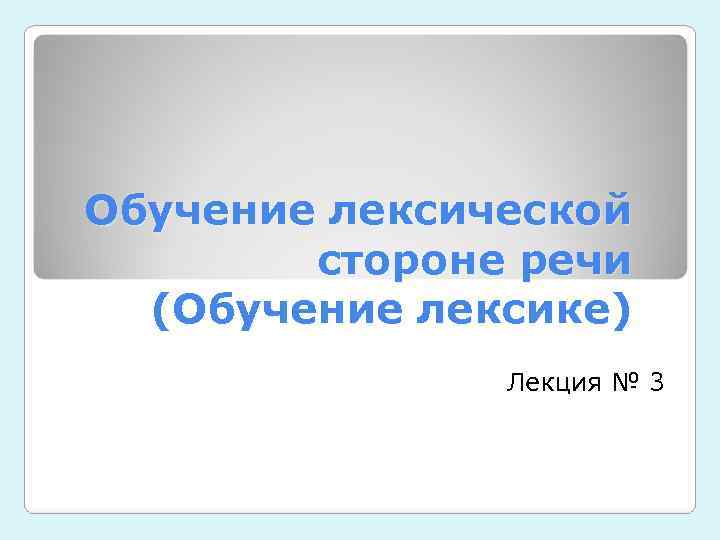 Обучение лексической   стороне речи  (Обучение лексике)    Лекция №