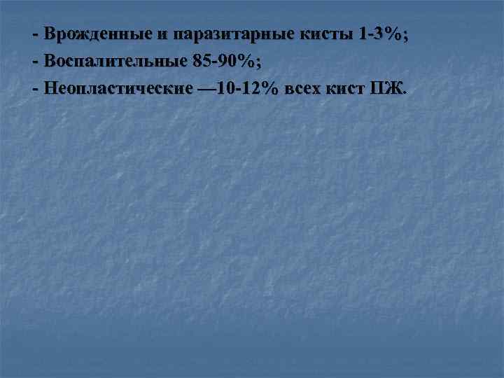 >- Врожденные и паразитарные кисты 1 -3%; - Воспалительные 85 -90%; - Неопластические —