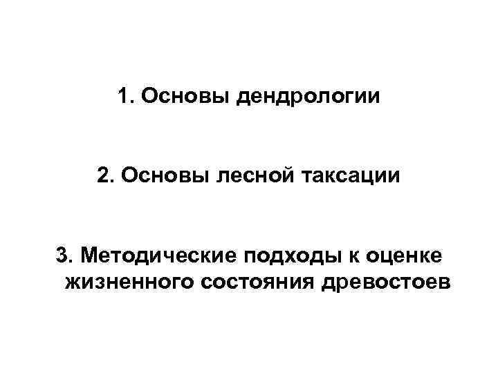  1. Основы дендрологии 2. Основы лесной таксации 3. Методические подходы к оценке жизненного