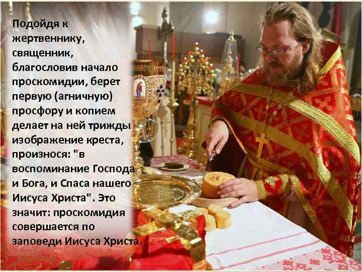 Подойдя к жертвеннику, священник, благословив начало проскомидии, берет первую (агничную) просфору и копием делает