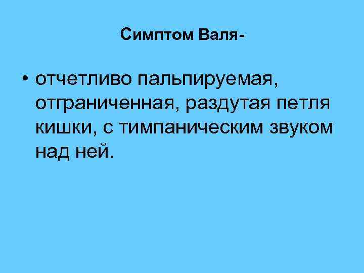  Симптом Валя- • отчетливо пальпируемая, отграниченная, раздутая петля кишки, с тимпаническим звуком над