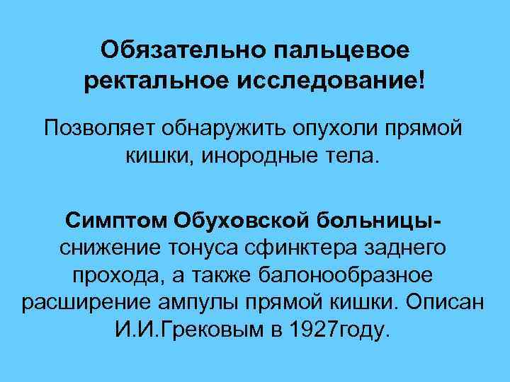  Обязательно пальцевое ректальное исследование! Позволяет обнаружить опухоли прямой кишки, инородные тела. Симптом Обуховской