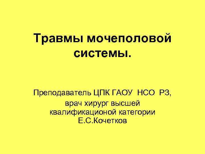 Травмы мочеполовой системы. Преподаватель ЦПК ГАОУ НСО РЗ, врач хирург высшей Травмы мочеполовой системы. Преподаватель ЦПК ГАОУ НСО РЗ, врач хирург высшей