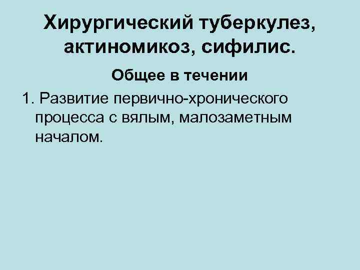  Хирургический туберкулез, актиномикоз, сифилис.   Общее в течении 1. Развитие первично-хронического 