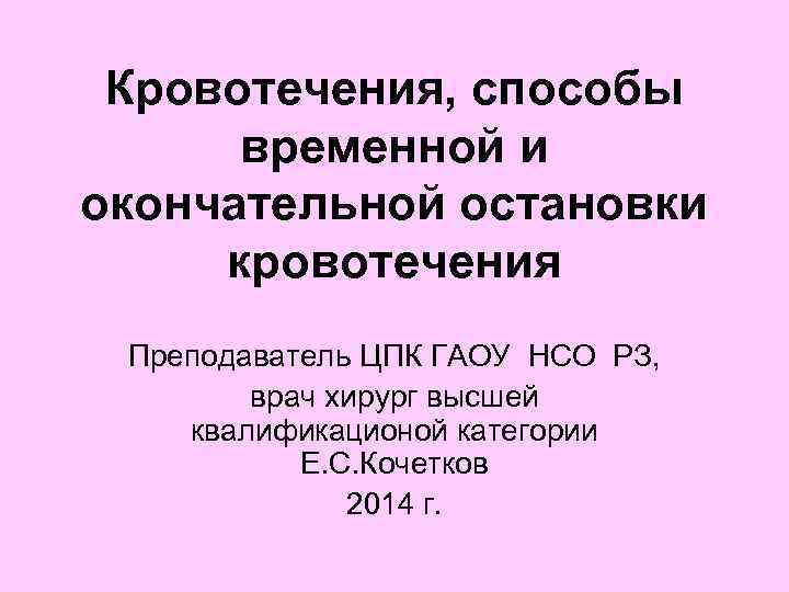  Кровотечения, способы временной и окончательной остановки кровотечения Преподаватель ЦПК ГАОУ НСО РЗ, врач