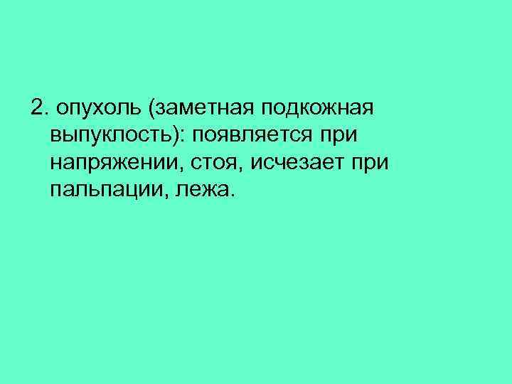 2. опухоль (заметная подкожная выпуклость): появляется при напряжении, стоя, исчезает при пальпации, лежа. 