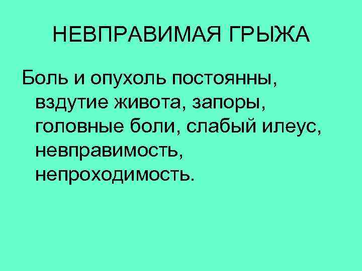  НЕВПРАВИМАЯ ГРЫЖА Боль и опухоль постоянны, вздутие живота, запоры, головные боли, слабый илеус,