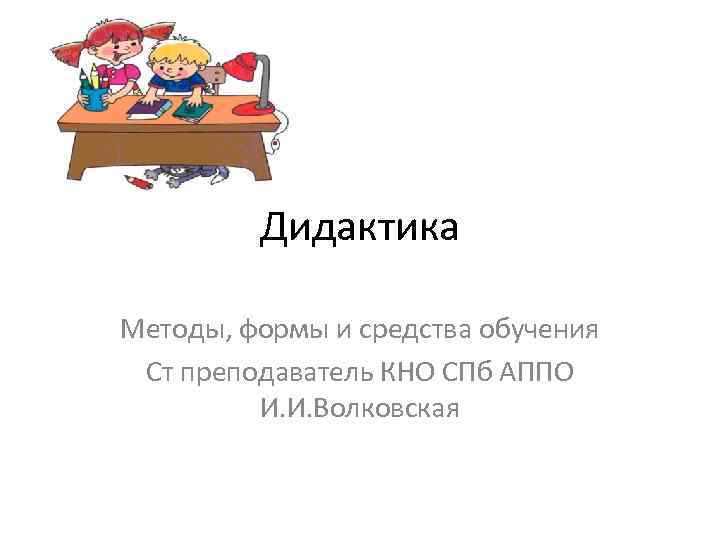  Дидактика Методы, формы и средства обучения Ст преподаватель КНО СПб АППО И. И.