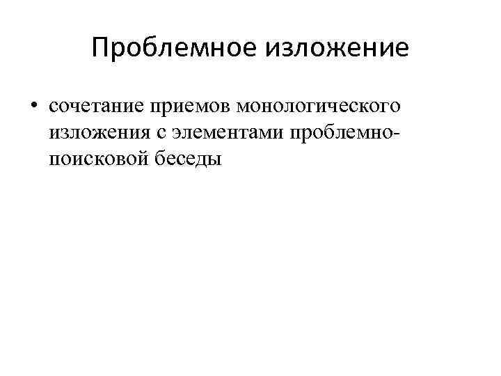  Проблемное изложение • сочетание приемов монологического изложения с элементами проблемно- поисковой беседы 