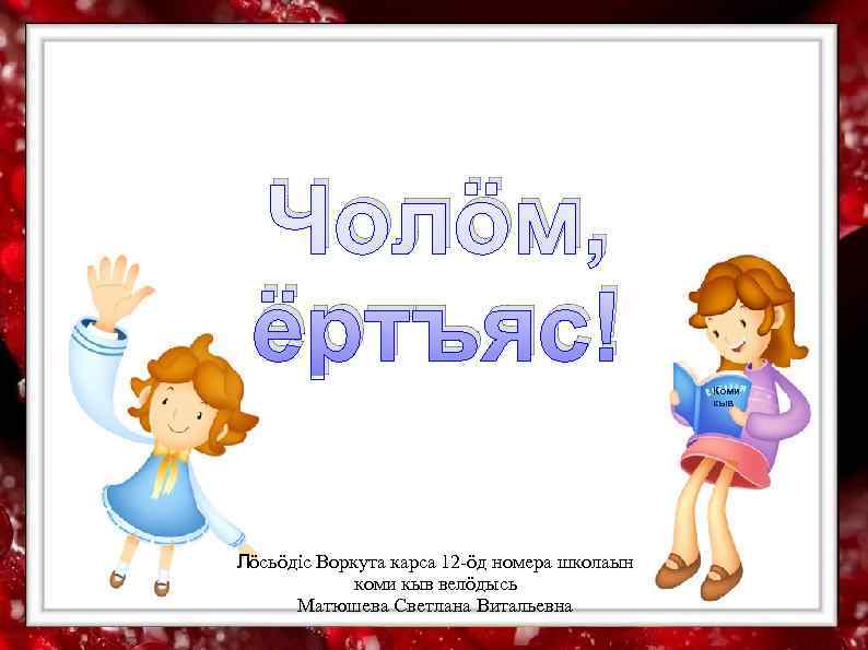  Чолöм,  ёртъяс!       Коми   