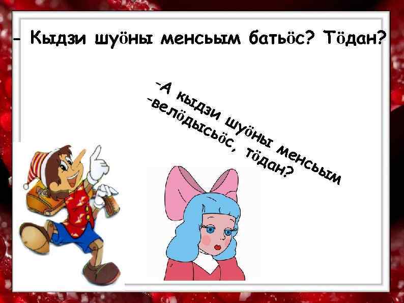 - Кыдзи шуӧны менсьым батьӧс? Тӧдан?    -А   -ве кыд