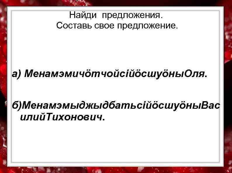    Найди предложения.   Составь свое предложение. а) Менамэмичöтчойсiйöсшуöны. Оля. 