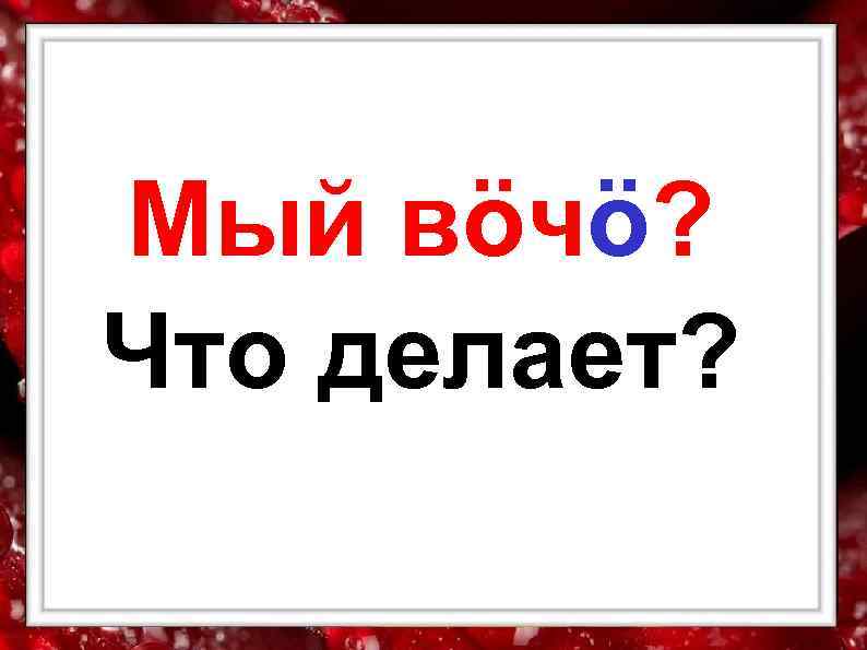 Мый вöчö? Что делает? 