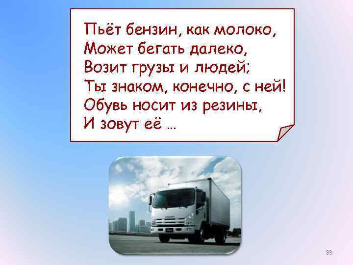 Пьёт бензин, как молоко, Может бегать далеко, Возит грузы и людей; Ты знаком, конечно,