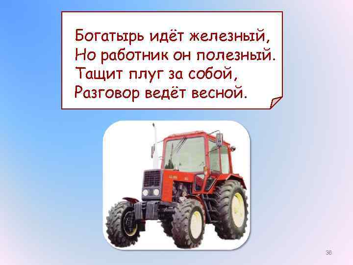 Богатырь идёт железный, Но работник он полезный. Тащит плуг за собой, Разговор ведёт весной.