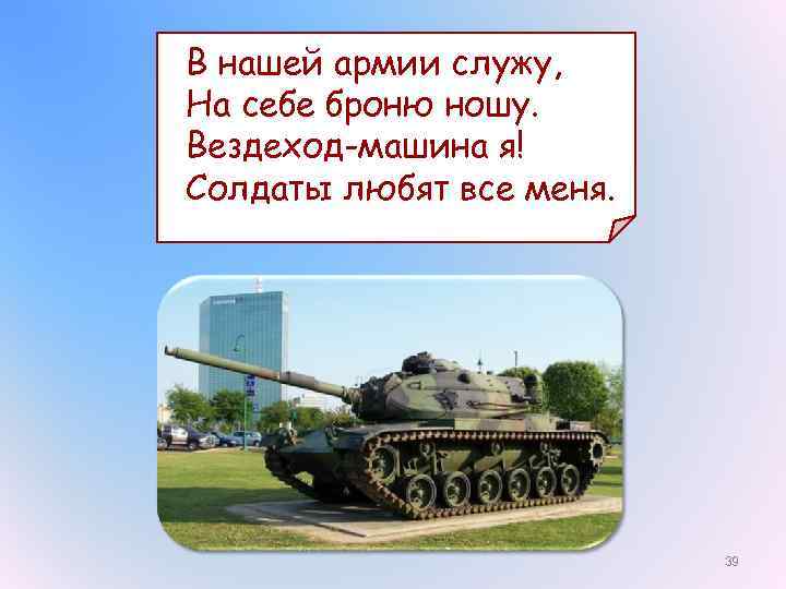 В нашей армии служу, На себе броню ношу. Вездеход-машина я! Солдаты любят все меня.