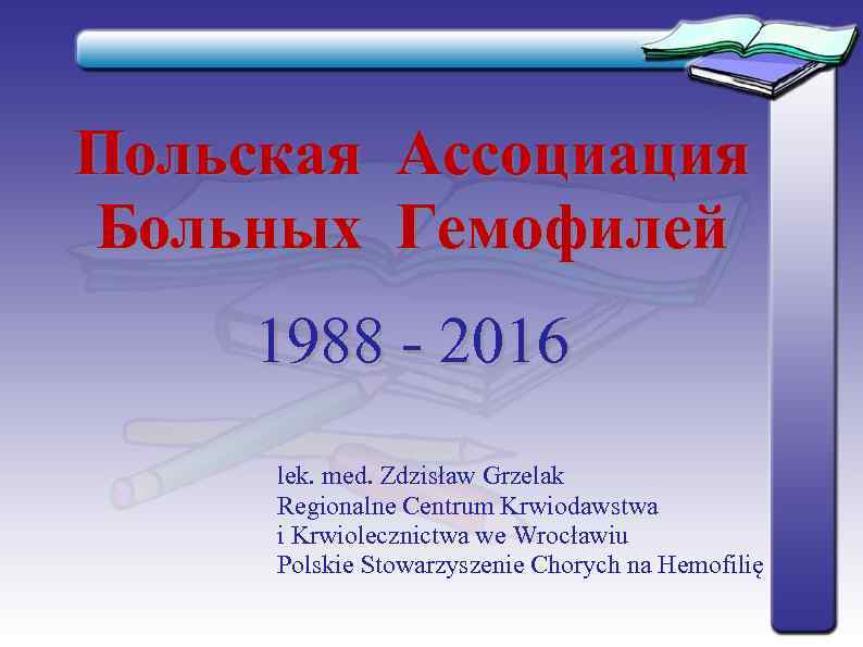 Пoльcкaя Accoциaция Бoльных Гемофилeй 1988 - 2016 lek. med. Zdzisław Grzelak Regionalne Centrum Krwiodawstwa