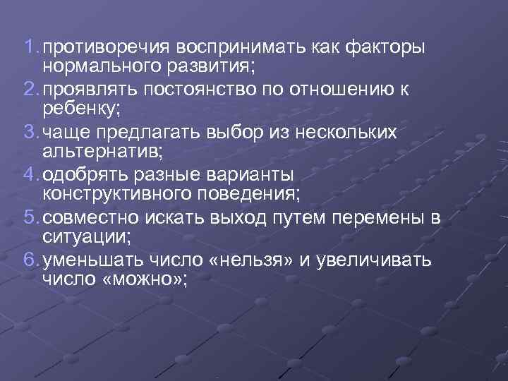 1. противоречия воспринимать как факторы нормального развития; 2. проявлять постоянство по отношению к ребенку;