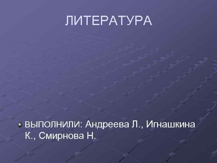  ЛИТЕРАТУРА ВЫПОЛНИЛИ: Андреева Л. , Игнашкина К. , Смирнова Н. 