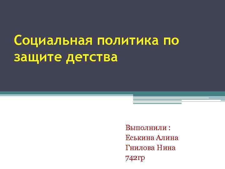 Социальная политика по защите детства Выполнили : Еськина Алина Гнилова Нина 742 гр 