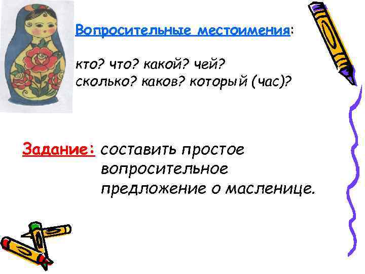  Вопросительные местоимения:  кто? что? какой? чей?  сколько? каков? который (час)? Задание: