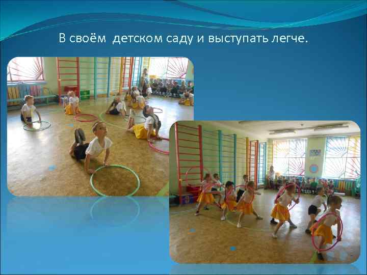 В своём детском саду и выступать легче. 