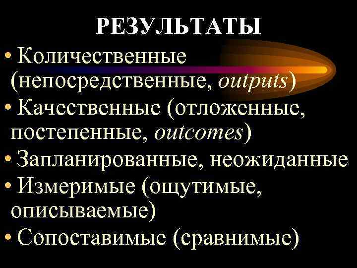  РЕЗУЛЬТАТЫ • Количественные (непосредственные, outputs) • Качественные (отложенные, постепенные, outcomes) • Запланированные, неожиданные