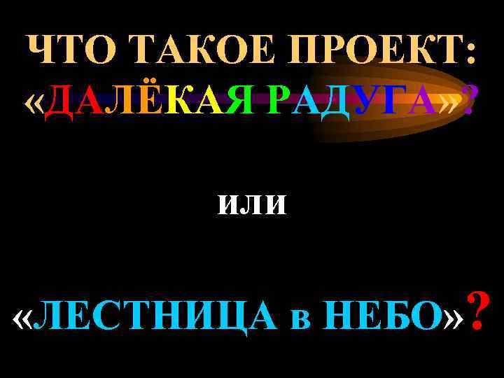 ЧТО ТАКОЕ ПРОЕКТ: «ДАЛЁКАЯ РАДУГА» ? или «ЛЕСТНИЦА в НЕБО» ? 