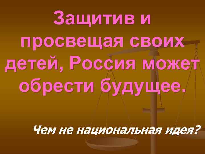  Защитив и просвещая своих детей, Россия может обрести будущее. Чем не национальная идея?